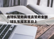 开运体育网页版-包含南特队赞助商提高赞助金额，球队氛围蒸蒸日上的词条