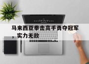 开云体育登录-关于马来西亚拳击高手勇夺冠军，实力无敌的信息