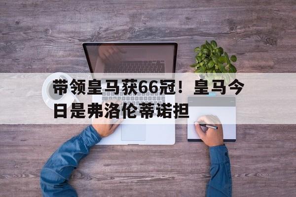 开云体育-关于带领皇马获66冠！皇马今日是弗洛伦蒂诺担的信息